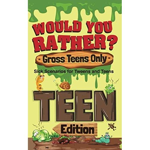 Would You Rather? Gross Teens Only: Sick Scenarios For Tweens And Teens