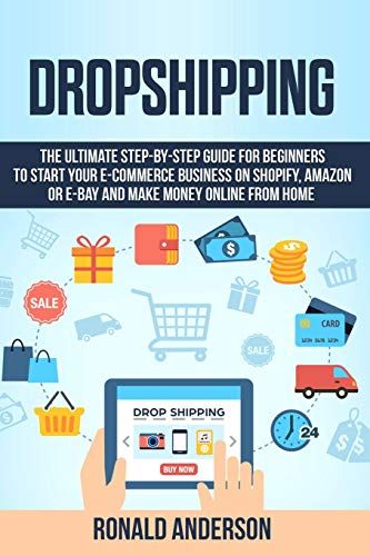 Dropshipping: The Ultimate Step-By-Step Guide For Beginners To Start Your E-Commerce Business On Shopify, Amazon Or E-Bay And Make Money Online From Home