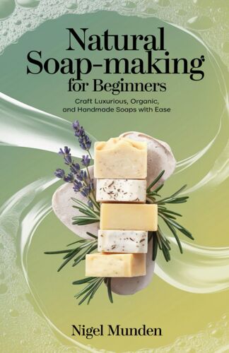Natural Soap-Making For Beginners: Craft Luxurious, Organic, And Handmade Soaps With Ease