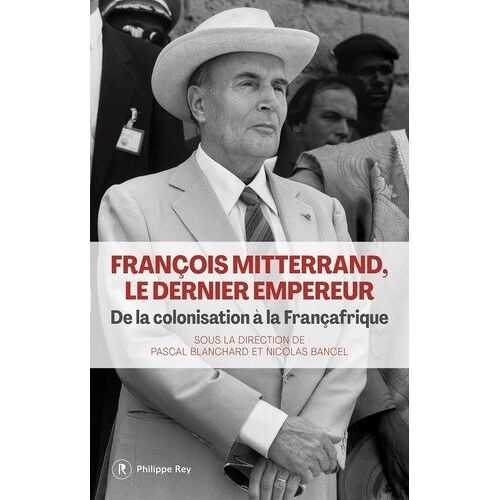 François Mitterrand, Le Dernier Empereur - De La Colonisation À La Françafrique