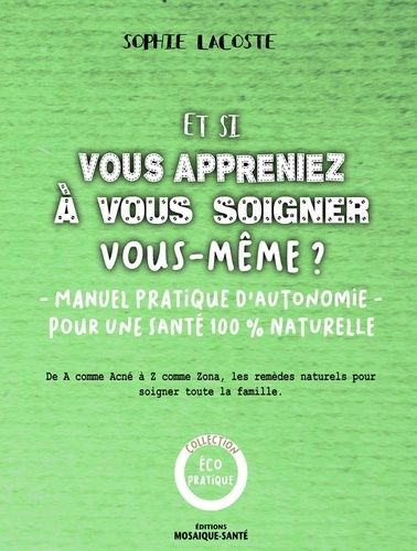 Et Si Vous Appreniez À Vous Soigner Vous-Même ? - Simples, Économiques, Efficaces Et Écologiques, Les Remèdes Naturels Pour Soigner Toutes La Famille