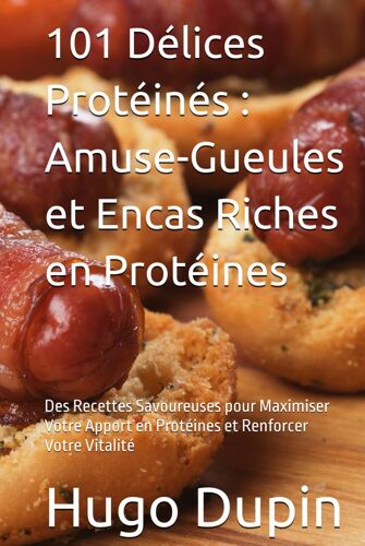 101 Délices Protéinés : Amuse-Gueules Et Encas Riches En Protéines: Des Recettes Savoureuses Pour Maximiser Votre Apport En Protéines Et Renforcer Votre Vitalité (French Edition)