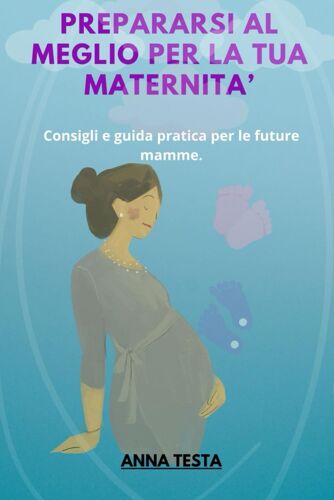 Prepararsi Al Meglio Per La Tua Maternita': Consigli E Guida Pratica Per Le Future Mamme