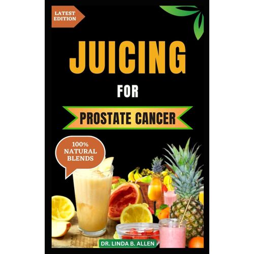Juicing For Prostate Cancer: 30 Nourishing And Nutrient-Rich Anti-Inflammatory Homemade Juice Blends For Prostate Cancer Recovery