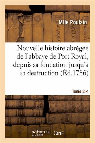 Nouvelle Histoire Abrégée De L'abbaye De Port-Royal, Depuis Sa Fondation Jusqu'a Sa Destruction