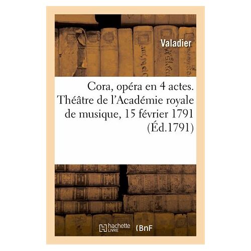 Cora, Opéra En 4 Actes. Théâtre De L'académie Royale De Musique, 15 Février 1791