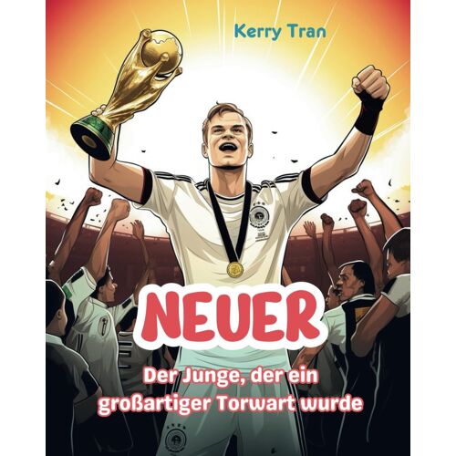 Neuer: Der Junge, Der Ein Großartiger Torwart Wurde: Inspirierendes Fußball-Biografiebuch Für Kinder
