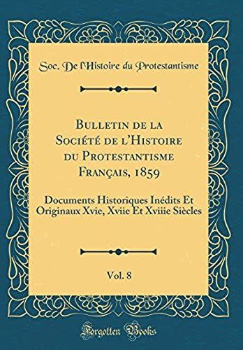 Bulletin De La Soci T De L'histoire Du Protestantisme Fran Ais, 1859, Vol. 8: Documents Historiques In Dits Et Originaux Xvie, Xviie Et Xviiie Si Cles (Classic Reprint)