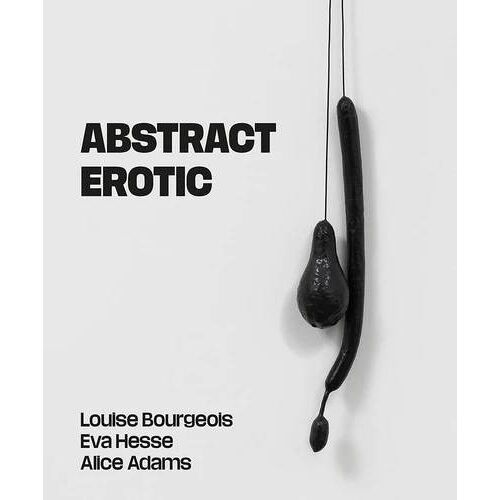 Abstract Erotic - Louise Bourgeois, Eva Hesse And Alice Adams