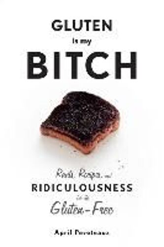 Gluten Is My Bitch: Rants, Recipes, And Ridiculousness For The Gluten-Free