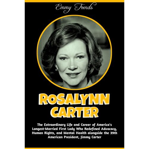 Rosalynn Carter: The Extraordinary Life And Career Of America's Longest-Married First Lady Who Redefined Advocacy, Human Rights, And Mental Health Alongside The 39th American President, Jimmy Carter