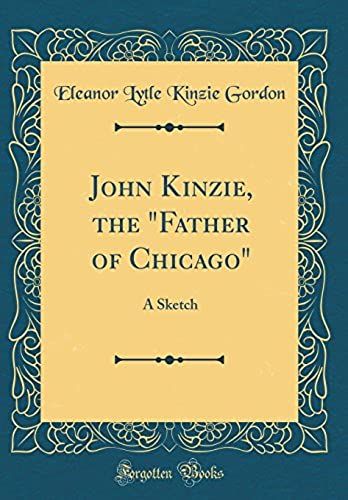 John Kinzie, The Father Of Chicago: A Sketch (Classic Reprint)