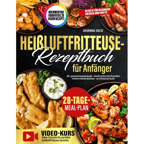 Heißluftfritteuse-Rezeptbuch Für Anfänger: 100+ Gesunde & Knusprige Rezepte Schnell & Einfach Ohne Öl Genießen! Perfekt Für Fettarme Mahlzeiten Von Frühstück Bis Dessert