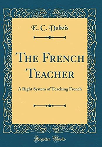 The French Teacher: A Right System Of Teaching French (Classic Reprint)