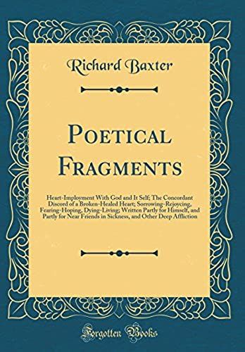 Poetical Fragments: Heart-Imployment With God And It Self; The Concordant Discord Of A Broken-Healed Heart; Sorrowing-Rejoycing, Fearing-Hoping, Dying-Living; Written Partly For Himself, And Partly Fo