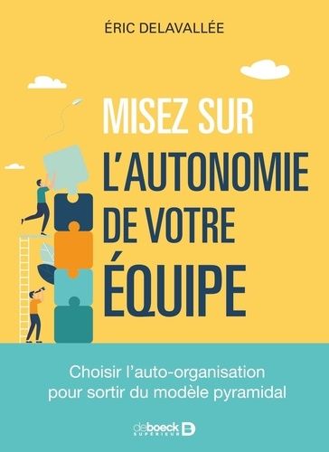 Misez Sur L?Autonomie De Vos Équipes ! - Choisir L?Auto-Organisation Pour Sortir Du Modèle Pyramidal