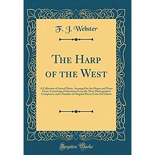 The Harp Of The West: A Collection Of Sacred Music, Arranged For The Organ And Piano Forte; Consisting Of Selections From The Most Distinguished Composers, And A Number Of Original Pieces From The Edi