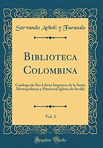 Biblioteca Colombina, Vol. 3: Catlogo De Sus Libros Impresos De La Santa Metropolitana Y Patriarcal Iglesia De Sevilla (Classic Reprint)