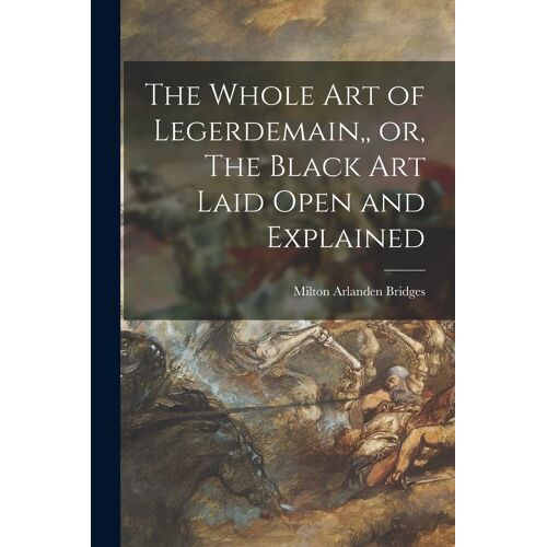 The Whole Art Of Legerdemain, Or, The Black Art Laid Open And Explained