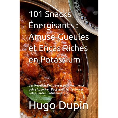 101 Snacks Énergisants: Amuse-Gueules Et Encas Riches En Potassium: Des Recettes Délicieuses Pour Augmenter Votre Apport En Potassium Et Renforcer Votre Santé Quotidienne