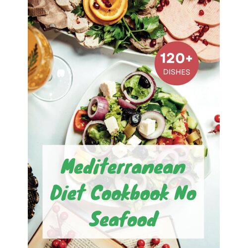 Mediterranean Diet Cookbook No Seafood: A Seafood-Free Cookbook With 120+ Deliciou Recipes