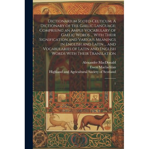Dictionarium Scoto-Celticum: A Dictionary Of The Gaelic Language; Comprising An Ample Vocabulary Of Gaelic Words ... With Their Signification And V