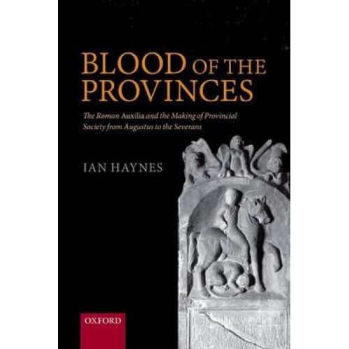 Blood Of The Provinces: The Roman Auxila And The Making Of Provincial Society From Augustus To The Severans