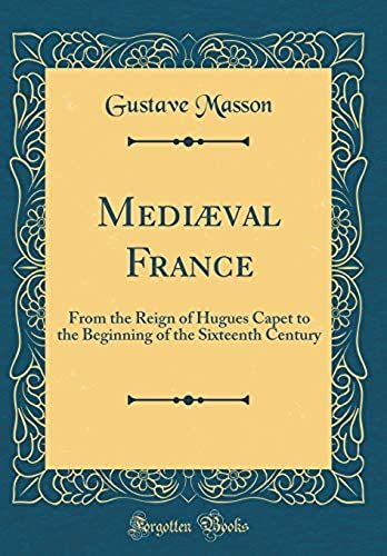 Mediaeval France: From The Reign Of Hugues Capet To The Beginning Of The Sixteenth Century (Classic Reprint)