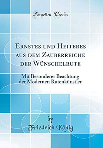 Ernstes Und Heiteres Aus Dem Zauberreiche Der Wunschelrute: Mit Besonderer Beachtung Der Modernen Rutenkunstler (Classic Reprint)