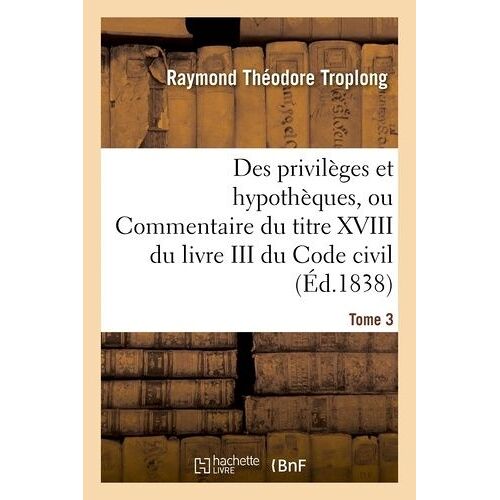 Des Privilèges Et Hypothèques Ou Commentaire Du Titre Xviii Du Livre Iii Du Code Civil