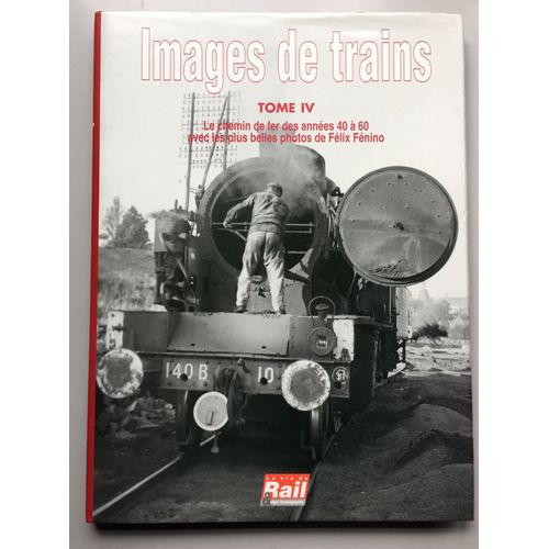 Images De Train - Tome 4 - Le Chemin De Fer Des Années 40 À 60 Avec Les Plus Belles Photos De Félix Fénino