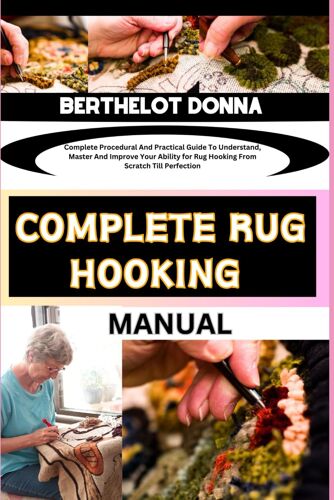 Complete Rug Hooking Manual: Complete Procedural And Practical Guide To Understand, Master And Improve Your Ability For Rug Hooking From Scratch Till Perfection