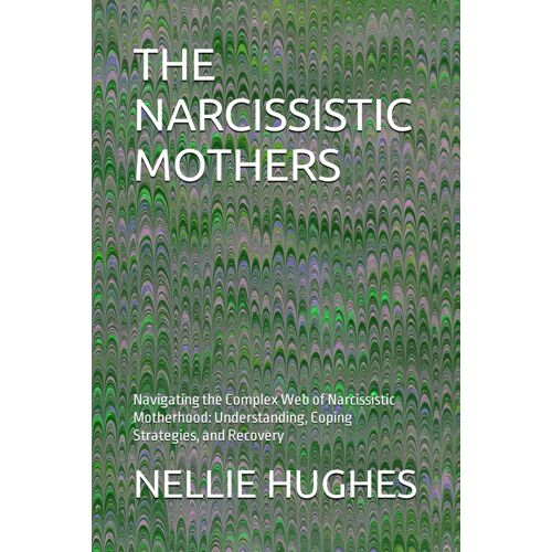 The Narcissistic Mothers: Navigating The Complex Web Of Narcissistic Motherhood: Understanding, Coping Strategies, And Recovery