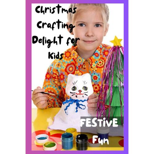 Festive Fun: Christmas Crafting Delight For Kids: Engage Children With Joyful Diy Projects For A Memorable Holiday Season - Boosting Creativity And Cheer!