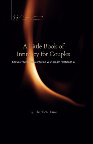 A Little Book Of Intimacy For Couples: Seduce Yourself Into Creating Your Dream Relationship