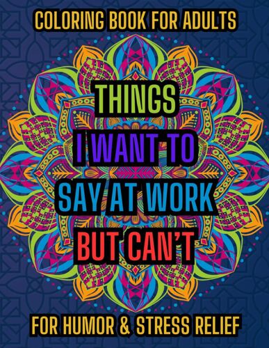 Things I Want To Say At Work But Can't Coloring Book: Adults Coloring Book With Sarcastic Swear Words For Humor And Stress Relief - Funny Gag Gift For Coworkers, Family And Friends