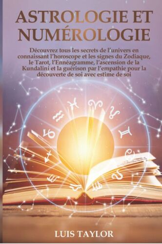 Astrologie Et Numérologie: Découvrez Tous Les Secrets De L’Univers En Connaissant L’Horoscope Et Les Signes Du Zodiaque, Le Tarot, L’Ennéagramme, L’Ascension De La Kundalini Et La Guérison