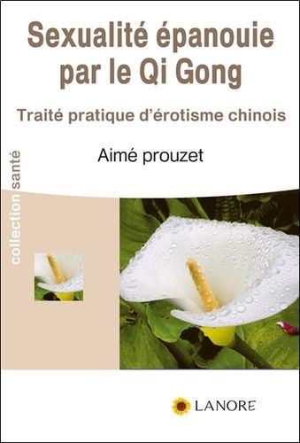 La Sexualité Épanouie Par Le Qi Gong - Traité Pratique D'érotisme Chinois