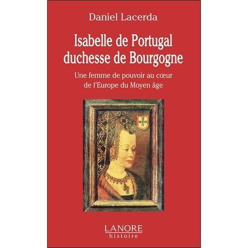 Isabelle De Portugal, Duchesse De Bourgogne (1397-1471) - Une Femme De Pouvoir Au Coeur De L'europe Du Moyen Age