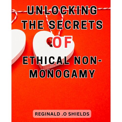Unlocking The Secrets Of Ethical Non-Monogamy: Navigating The Path To Harmonious Relationships: Unveiling The Enigmatic World Of Ethical Non-Monogamy