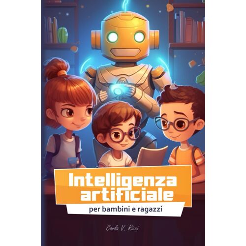 Intelligenza Artificiale Per Bambini E Ragazzi: Ia Spiegata Semplice Per Classe Scuola Primaria E Media