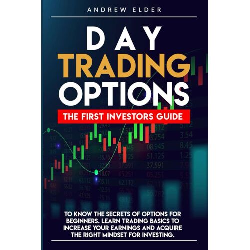 Day Trading Options: The First Investors Guide To Know The Secrets Of Options For Beginners. Learn Trading Basics To Increase Your Earnings And Acquire The Right Mindset For Investing.
