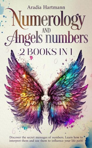 Numerology And Angels Numbers: 2 Books In 1 - Discover The Secret Messages Of Numbers. Learn How To Interpret Them And Use Them To Influence Your Life Path!