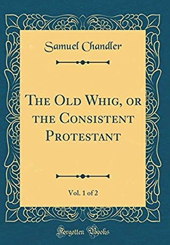 The Old Whig, Or The Consistent Protestant, Vol. 1 Of 2 (Classic Reprint)