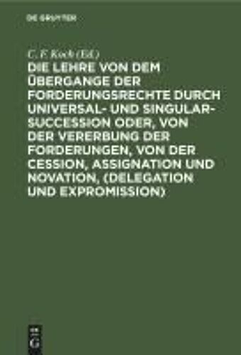 Die Lehre Von Dem Übergange Der Forderungsrechte Durch Universal- Und Singular-Succession Oder, Von Der Vererbung Der Forderungen, Von Der Cession, Assignation Und Novation, (Delegation Und Expromission)