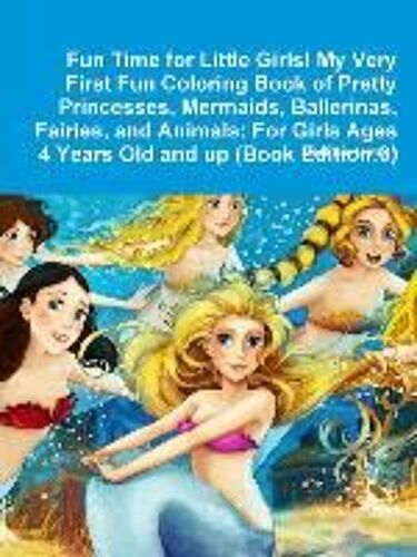 Fun Time For Little Girls! My Very First Fun Coloring Book Of Pretty Princesses, Mermaids, Ballerinas, Fairies, And Animals