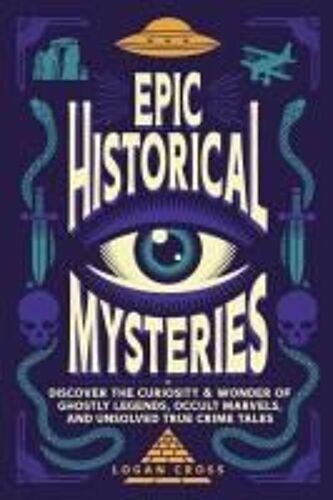 Epic Historical Mysteries: Discover The Curiosity & Wonder Of Ghostly Legends, Occult Marvels, And Unsolved True Crime Tales