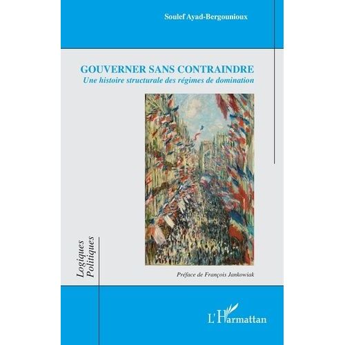 Gouverner Sans Contraindre - Une Histoire Structurale Des Régimes De Domination