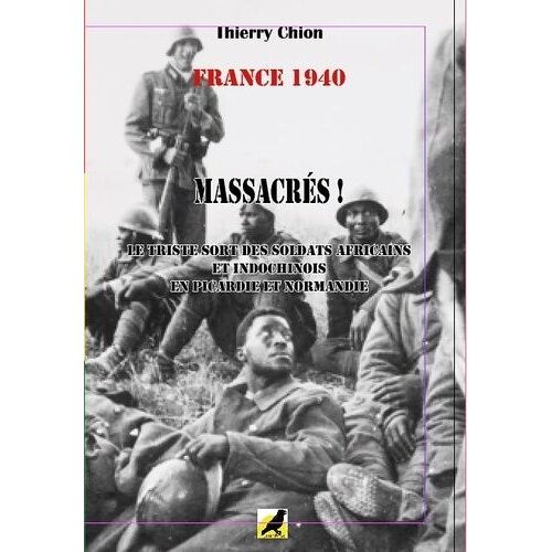 France 1940 - Massacrés ! Le Triste Sort Des Soldats Africains Et Indochinois En Picardie Et Normandie