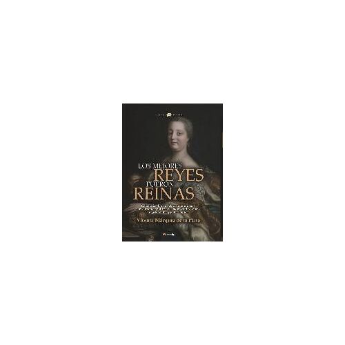 Los Mejores Reyes Fueron Reinas : La Fascinante Historia De Siete Ilustres Monarcas Femeninas Protagonistas De Reinados Admirables Y Periodos De Prosperidad Y Gloria Para Sus Pueblos